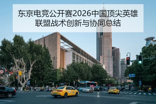 东京电竞公开赛2026中国顶尖英雄联盟战术创新与协同总结