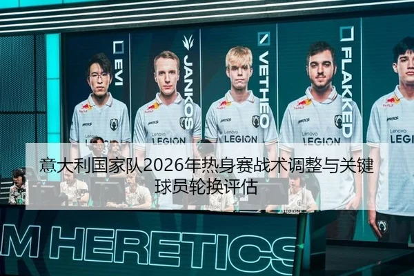 意大利国家队2026年热身赛战术调整与关键球员轮换评估