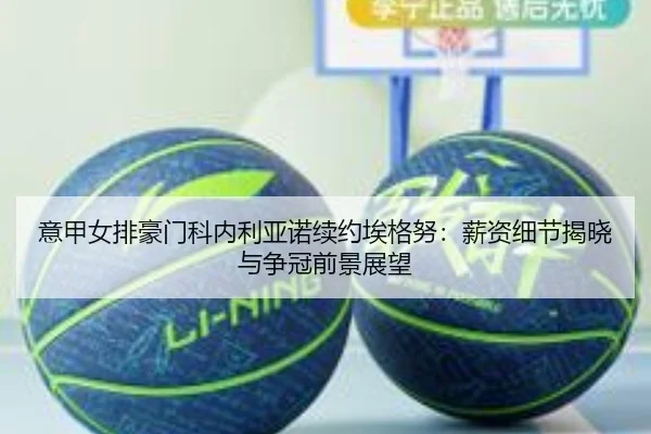 意甲女排豪门科内利亚诺续约埃格努：薪资细节揭晓与争冠前景展望